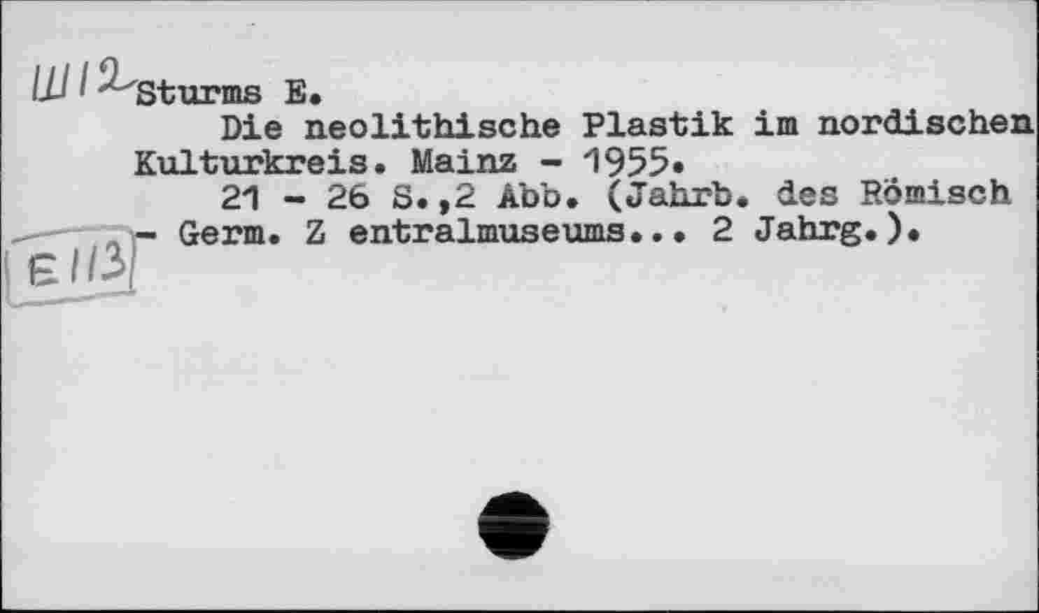 ﻿[JJ /^Sturms E.
Die neolithische Plastik
Kulturkreis. Mainz - 1955*
і'єї/зГ
2*1 - 26 S. ,2 Abb. (Jahrb
Germ. Z entralmuseums..• 2
im nordischen
des Römisch Jahrg.).